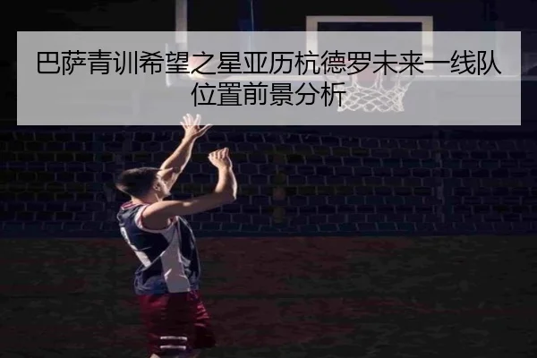 巴萨青训希望之星亚历杭德罗未来一线队位置前景分析